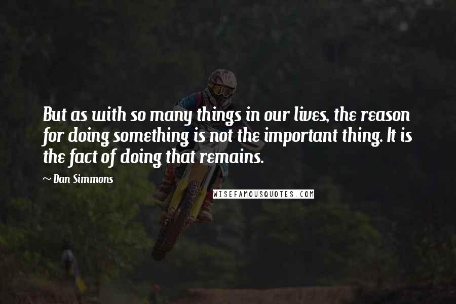 Dan Simmons Quotes: But as with so many things in our lives, the reason for doing something is not the important thing. It is the fact of doing that remains.