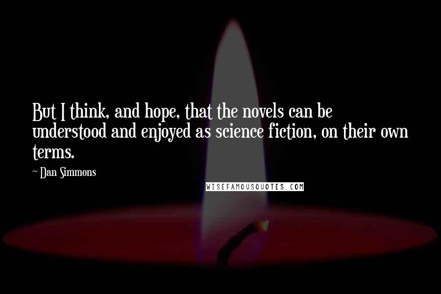 Dan Simmons Quotes: But I think, and hope, that the novels can be understood and enjoyed as science fiction, on their own terms.