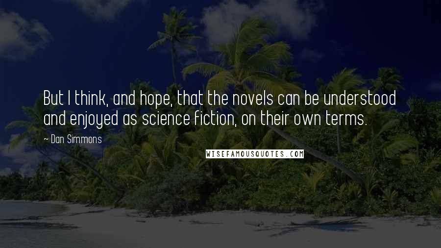 Dan Simmons Quotes: But I think, and hope, that the novels can be understood and enjoyed as science fiction, on their own terms.