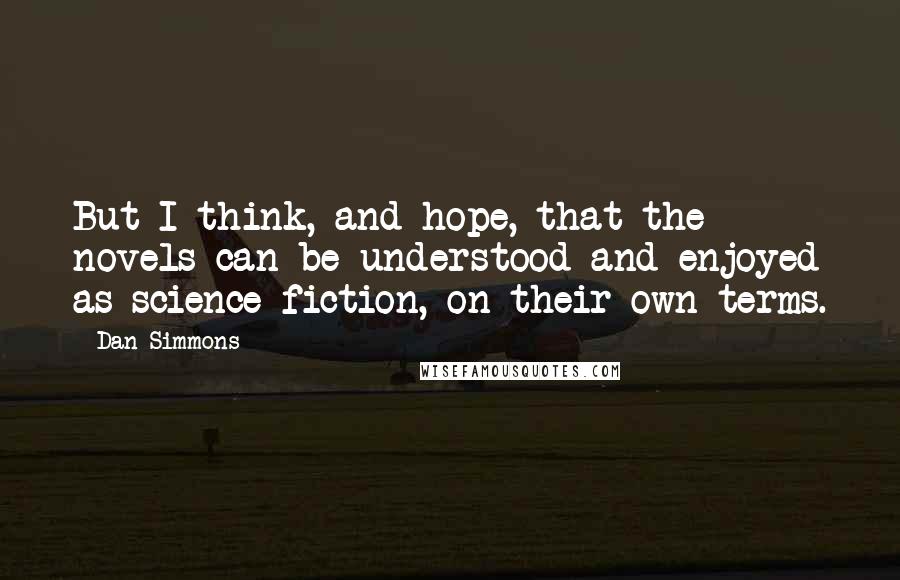 Dan Simmons Quotes: But I think, and hope, that the novels can be understood and enjoyed as science fiction, on their own terms.