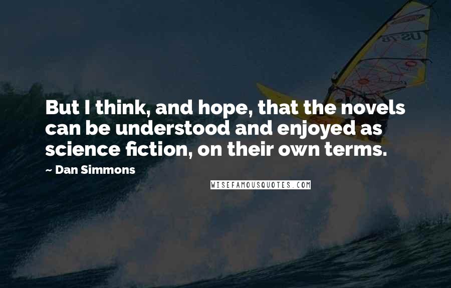 Dan Simmons Quotes: But I think, and hope, that the novels can be understood and enjoyed as science fiction, on their own terms.