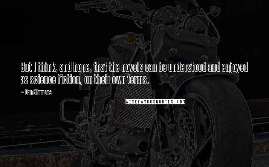 Dan Simmons Quotes: But I think, and hope, that the novels can be understood and enjoyed as science fiction, on their own terms.