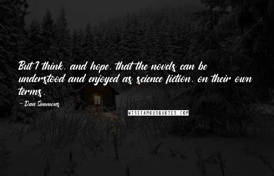 Dan Simmons Quotes: But I think, and hope, that the novels can be understood and enjoyed as science fiction, on their own terms.