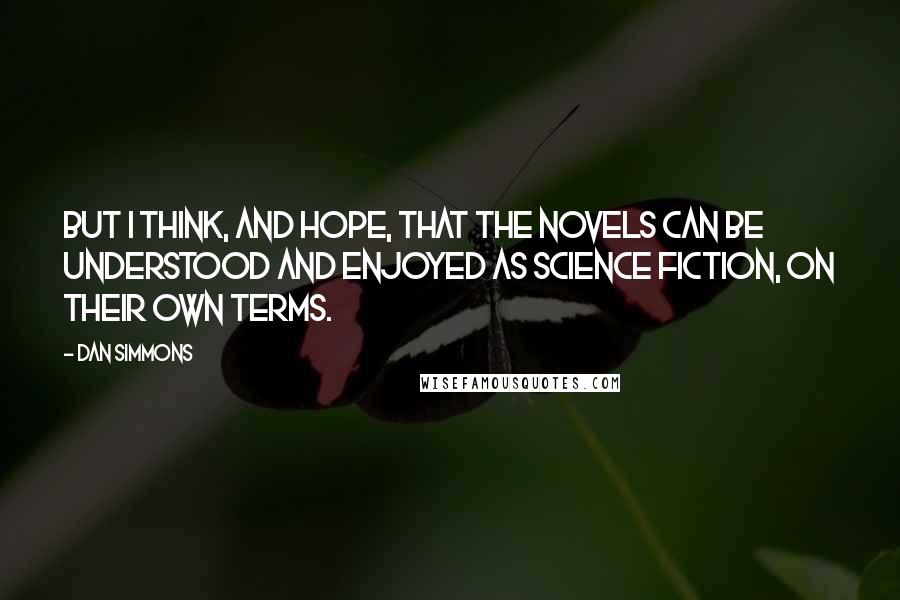 Dan Simmons Quotes: But I think, and hope, that the novels can be understood and enjoyed as science fiction, on their own terms.