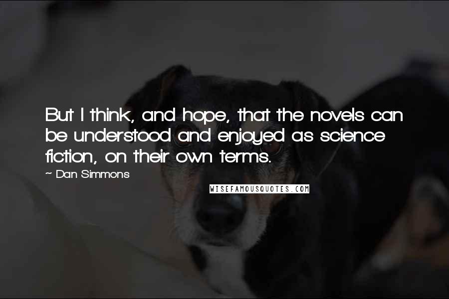 Dan Simmons Quotes: But I think, and hope, that the novels can be understood and enjoyed as science fiction, on their own terms.