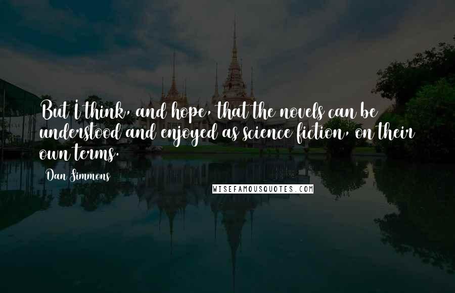 Dan Simmons Quotes: But I think, and hope, that the novels can be understood and enjoyed as science fiction, on their own terms.