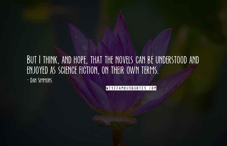 Dan Simmons Quotes: But I think, and hope, that the novels can be understood and enjoyed as science fiction, on their own terms.