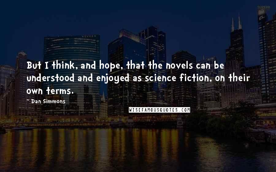 Dan Simmons Quotes: But I think, and hope, that the novels can be understood and enjoyed as science fiction, on their own terms.