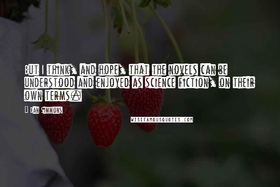 Dan Simmons Quotes: But I think, and hope, that the novels can be understood and enjoyed as science fiction, on their own terms.