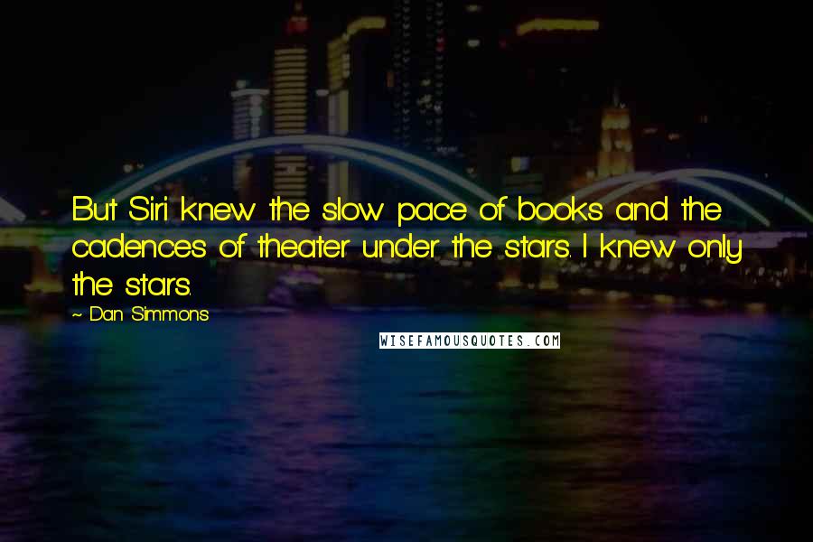 Dan Simmons Quotes: But Siri knew the slow pace of books and the cadences of theater under the stars. I knew only the stars.