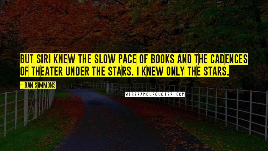 Dan Simmons Quotes: But Siri knew the slow pace of books and the cadences of theater under the stars. I knew only the stars.