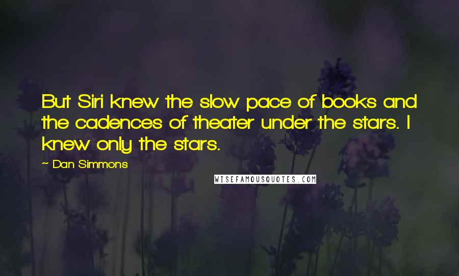 Dan Simmons Quotes: But Siri knew the slow pace of books and the cadences of theater under the stars. I knew only the stars.