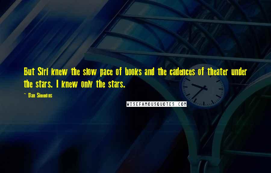 Dan Simmons Quotes: But Siri knew the slow pace of books and the cadences of theater under the stars. I knew only the stars.