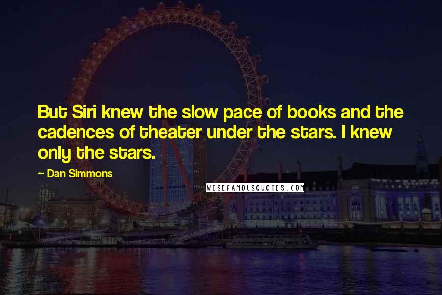 Dan Simmons Quotes: But Siri knew the slow pace of books and the cadences of theater under the stars. I knew only the stars.