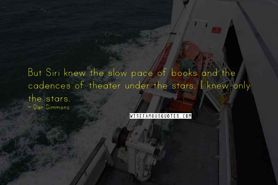 Dan Simmons Quotes: But Siri knew the slow pace of books and the cadences of theater under the stars. I knew only the stars.