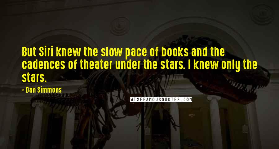 Dan Simmons Quotes: But Siri knew the slow pace of books and the cadences of theater under the stars. I knew only the stars.