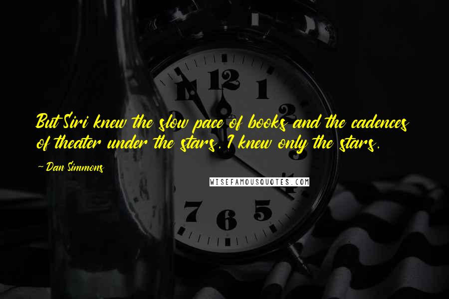 Dan Simmons Quotes: But Siri knew the slow pace of books and the cadences of theater under the stars. I knew only the stars.