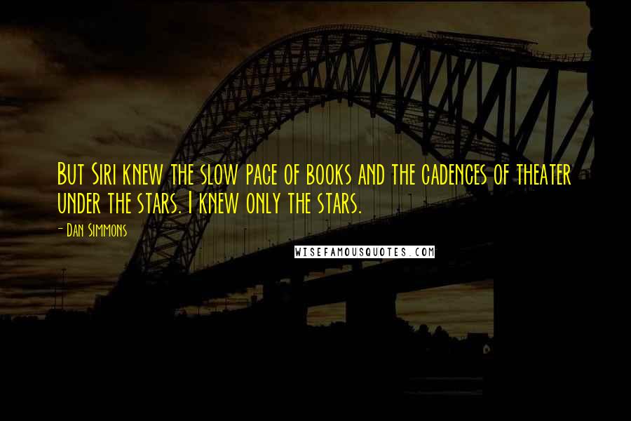 Dan Simmons Quotes: But Siri knew the slow pace of books and the cadences of theater under the stars. I knew only the stars.