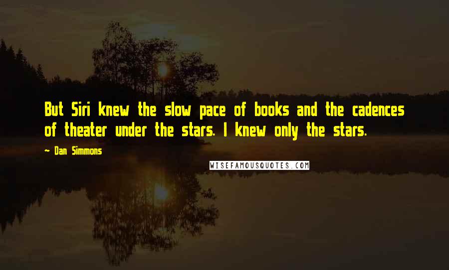 Dan Simmons Quotes: But Siri knew the slow pace of books and the cadences of theater under the stars. I knew only the stars.