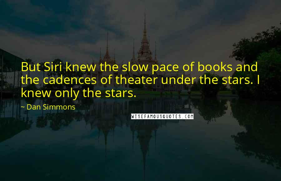 Dan Simmons Quotes: But Siri knew the slow pace of books and the cadences of theater under the stars. I knew only the stars.