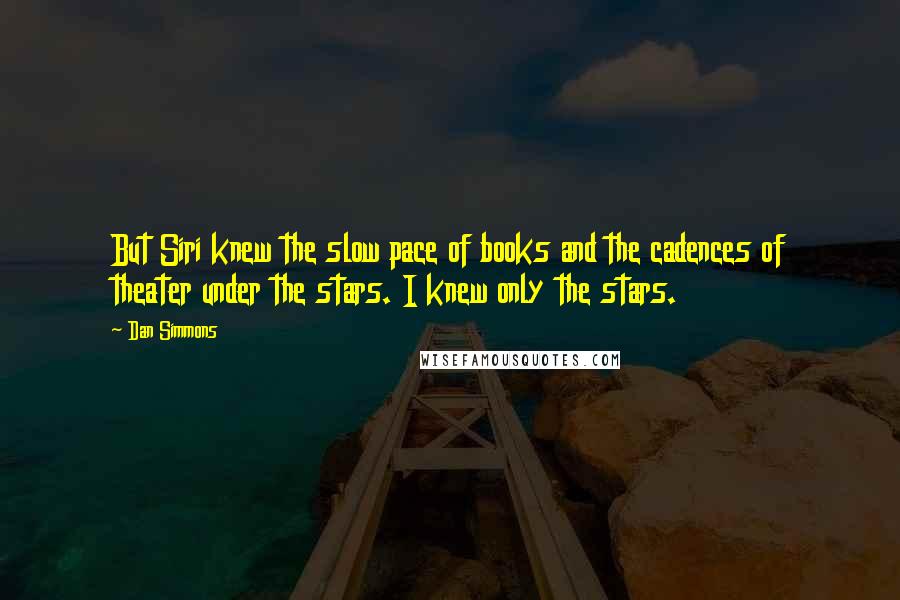 Dan Simmons Quotes: But Siri knew the slow pace of books and the cadences of theater under the stars. I knew only the stars.