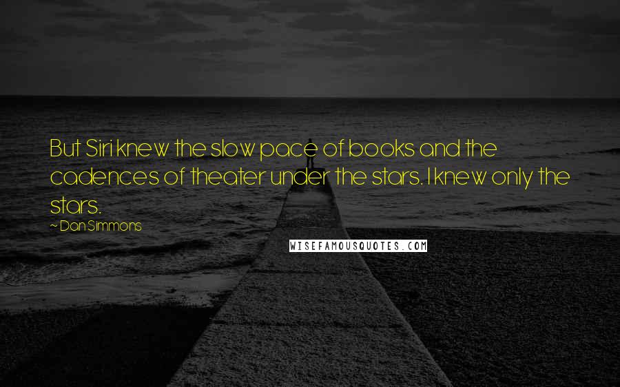 Dan Simmons Quotes: But Siri knew the slow pace of books and the cadences of theater under the stars. I knew only the stars.