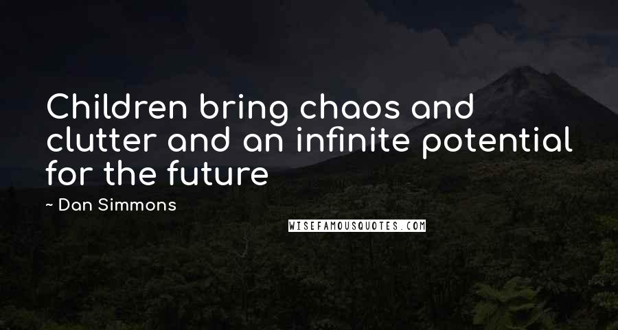 Dan Simmons Quotes: Children bring chaos and clutter and an infinite potential for the future