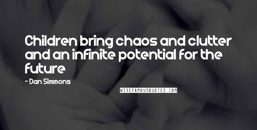 Dan Simmons Quotes: Children bring chaos and clutter and an infinite potential for the future