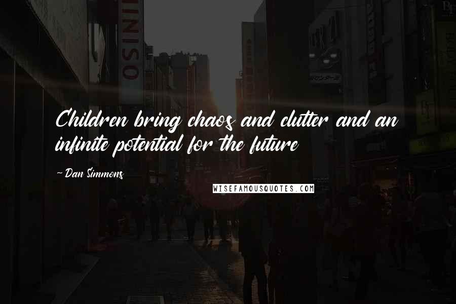 Dan Simmons Quotes: Children bring chaos and clutter and an infinite potential for the future