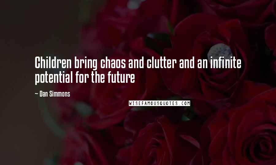 Dan Simmons Quotes: Children bring chaos and clutter and an infinite potential for the future