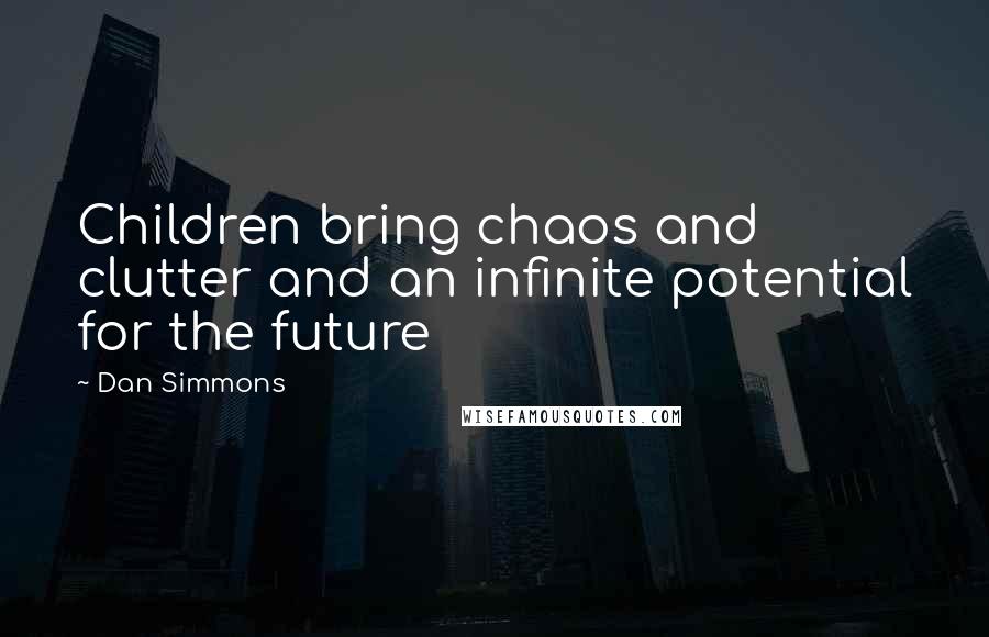 Dan Simmons Quotes: Children bring chaos and clutter and an infinite potential for the future