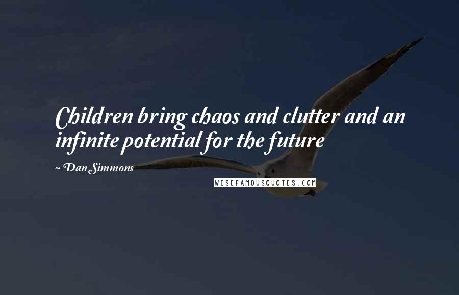 Dan Simmons Quotes: Children bring chaos and clutter and an infinite potential for the future