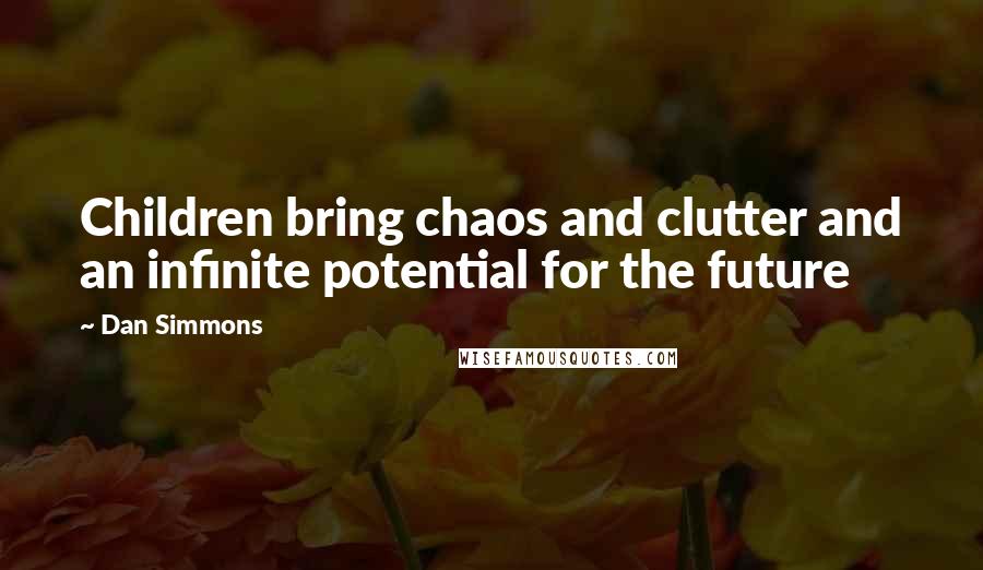 Dan Simmons Quotes: Children bring chaos and clutter and an infinite potential for the future