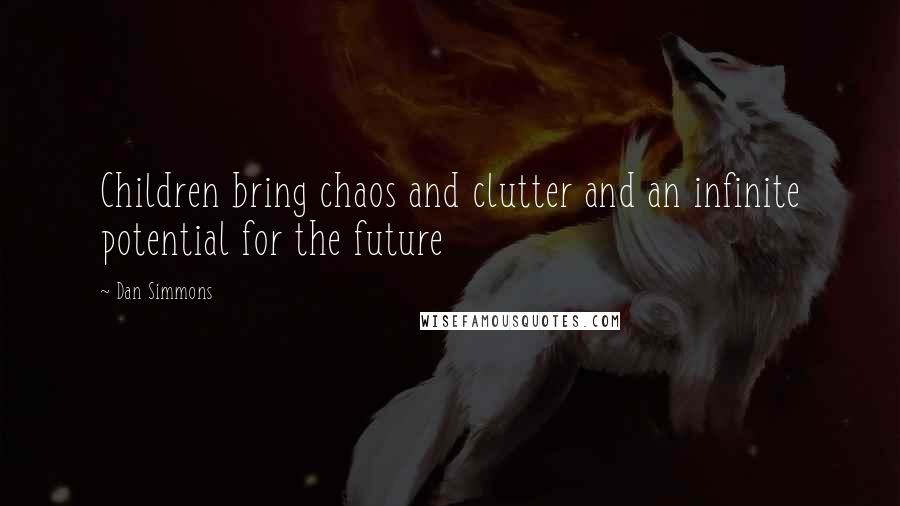 Dan Simmons Quotes: Children bring chaos and clutter and an infinite potential for the future