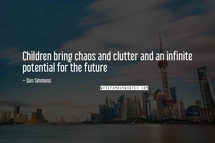 Dan Simmons Quotes: Children bring chaos and clutter and an infinite potential for the future