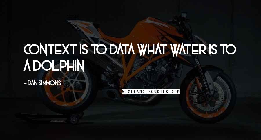 Dan Simmons Quotes: Context is to data what water is to a dolphin