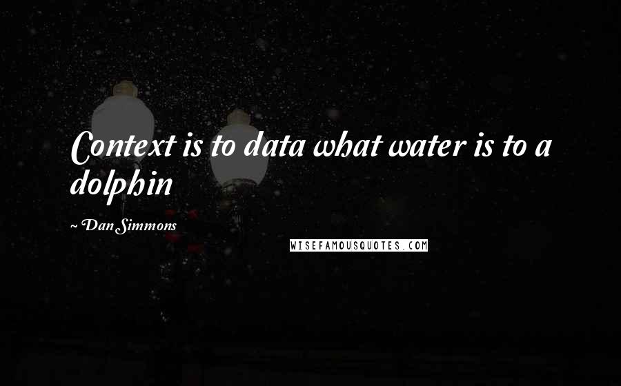 Dan Simmons Quotes: Context is to data what water is to a dolphin