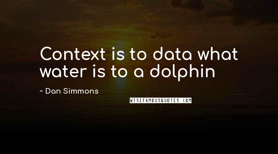 Dan Simmons Quotes: Context is to data what water is to a dolphin
