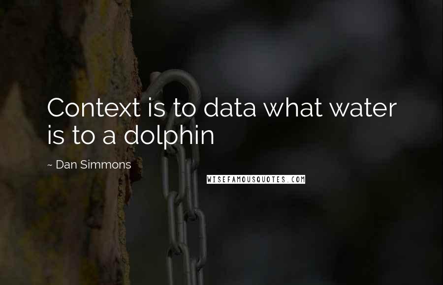 Dan Simmons Quotes: Context is to data what water is to a dolphin