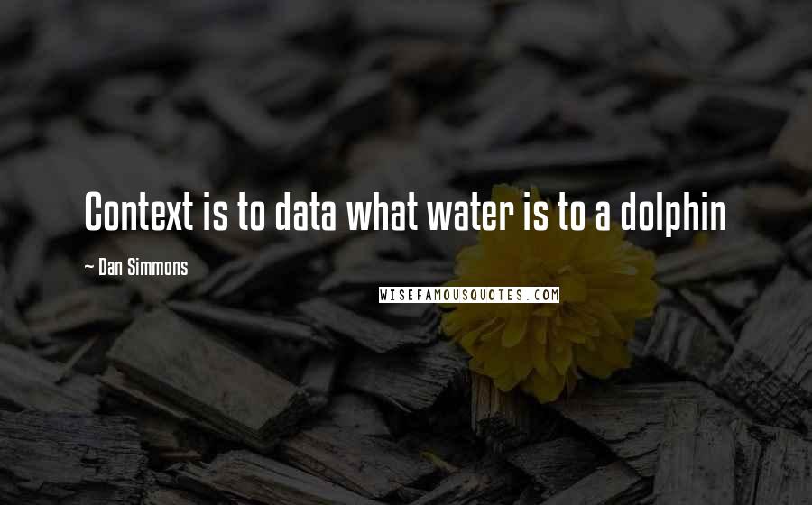 Dan Simmons Quotes: Context is to data what water is to a dolphin