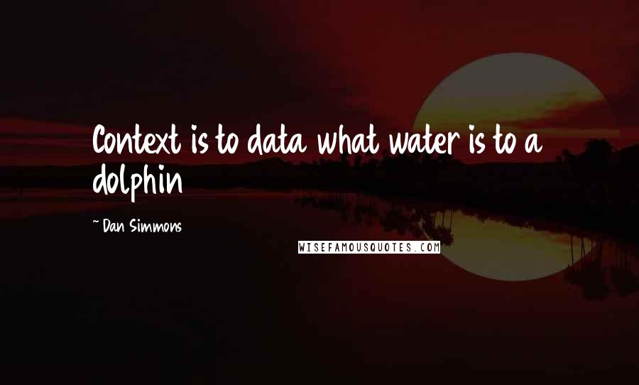 Dan Simmons Quotes: Context is to data what water is to a dolphin