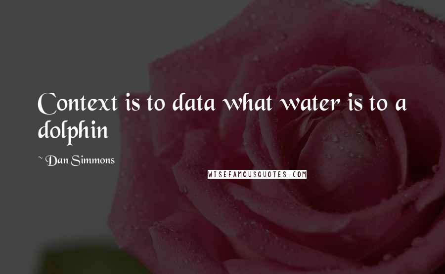 Dan Simmons Quotes: Context is to data what water is to a dolphin