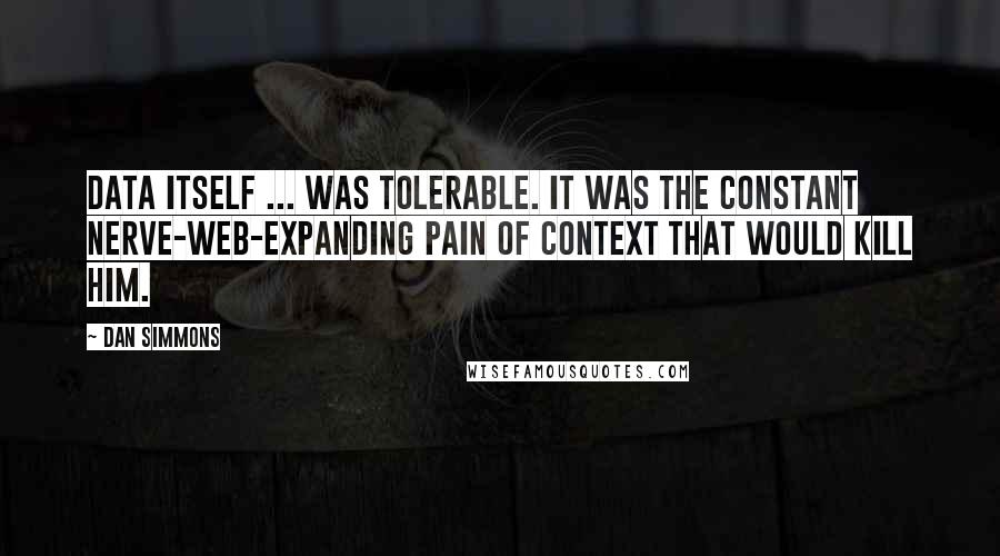 Dan Simmons Quotes: Data itself ... was tolerable. It was the constant nerve-web-expanding pain of context that would kill him.