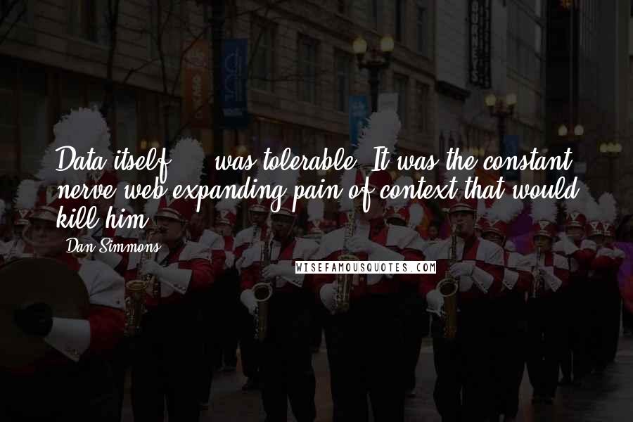 Dan Simmons Quotes: Data itself ... was tolerable. It was the constant nerve-web-expanding pain of context that would kill him.