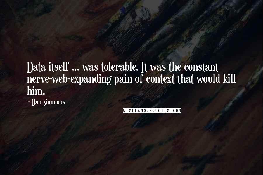Dan Simmons Quotes: Data itself ... was tolerable. It was the constant nerve-web-expanding pain of context that would kill him.