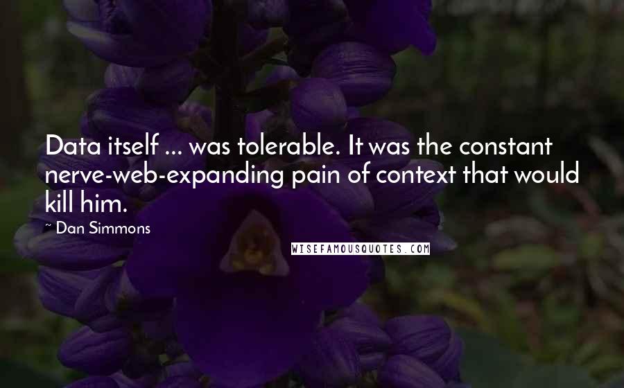 Dan Simmons Quotes: Data itself ... was tolerable. It was the constant nerve-web-expanding pain of context that would kill him.