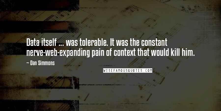 Dan Simmons Quotes: Data itself ... was tolerable. It was the constant nerve-web-expanding pain of context that would kill him.