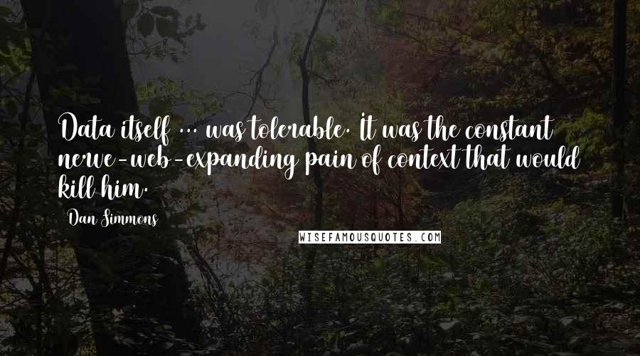 Dan Simmons Quotes: Data itself ... was tolerable. It was the constant nerve-web-expanding pain of context that would kill him.