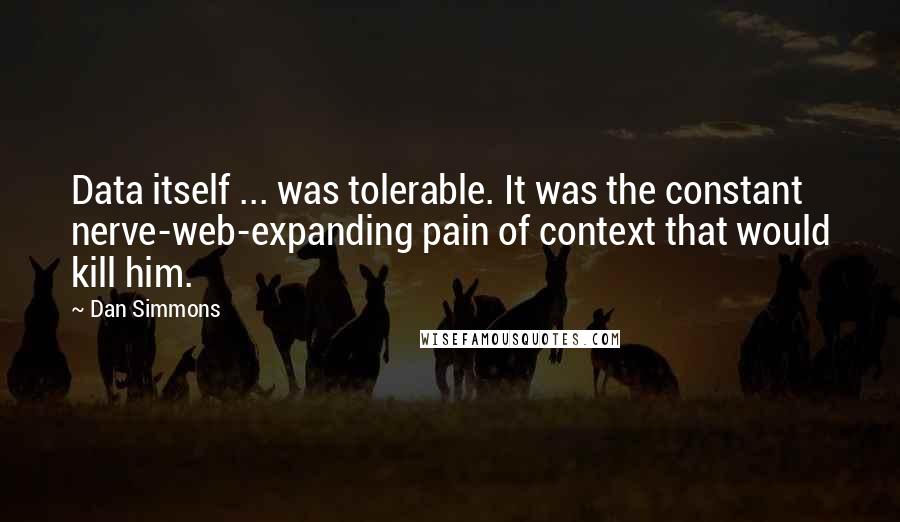 Dan Simmons Quotes: Data itself ... was tolerable. It was the constant nerve-web-expanding pain of context that would kill him.