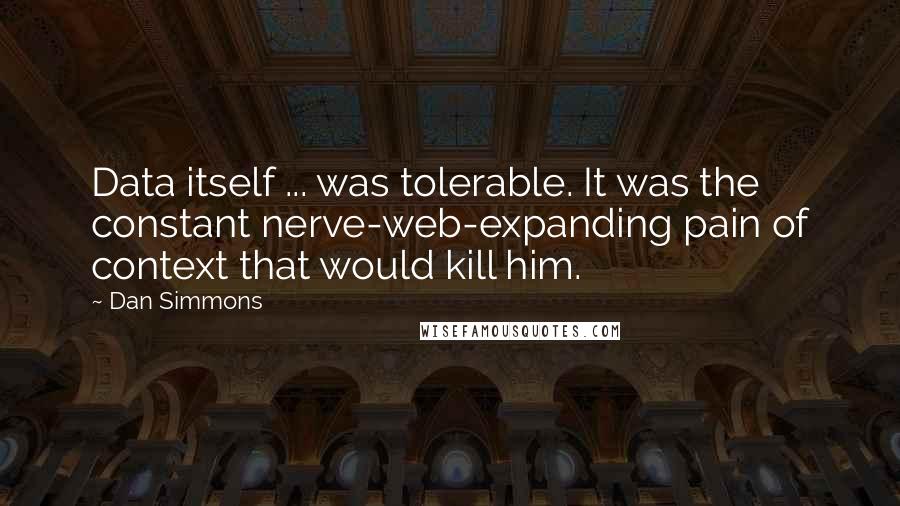 Dan Simmons Quotes: Data itself ... was tolerable. It was the constant nerve-web-expanding pain of context that would kill him.